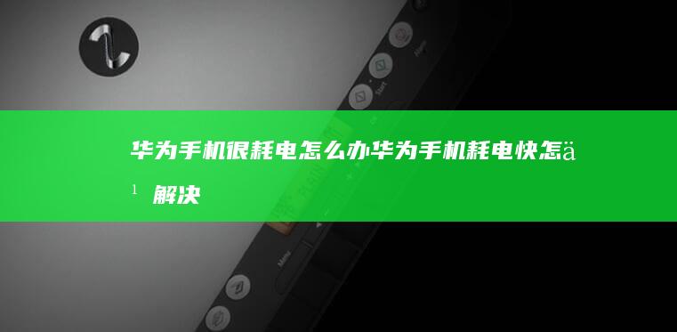 华为手机很耗电怎么办华为手机耗电快怎么解决「华为手机很耗电怎么办」